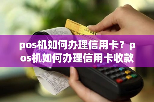 pos机如何办理信用卡？pos机如何办理信用卡收款