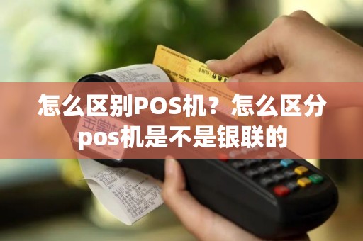 怎么区别POS机？怎么区分pos机是不是银联的