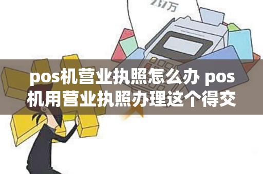 pos机营业执照怎么办 pos机用营业执照办理这个得交税吗