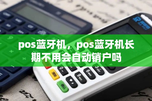 pos蓝牙机，pos蓝牙机长期不用会自动销户吗