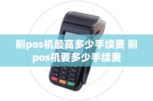 刷pos机最高多少手续费 刷pos机要多少手续费