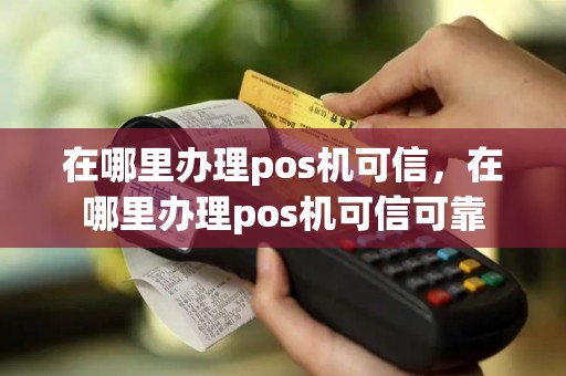 在哪里办理pos机可信，在哪里办理pos机可信可靠