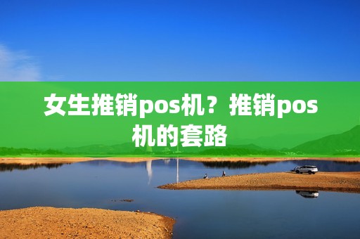 女生推销pos机？推销pos机的套路