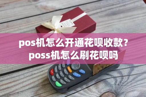 pos机怎么开通花呗收款？poss机怎么刷花呗吗