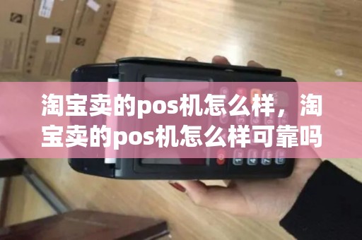 淘宝卖的pos机怎么样，淘宝卖的pos机怎么样可靠吗