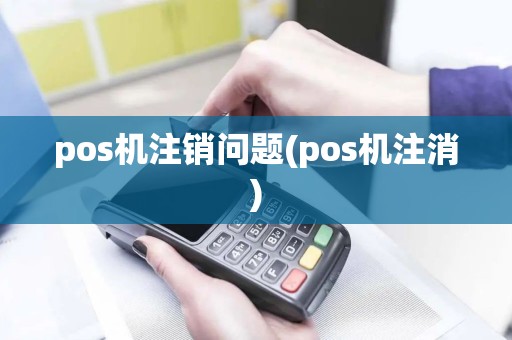 pos机注销问题(pos机注消)