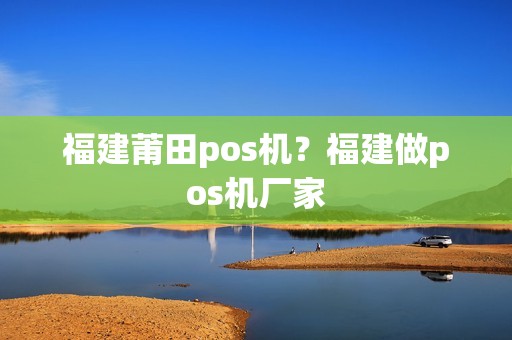 福建莆田pos机？福建做pos机厂家