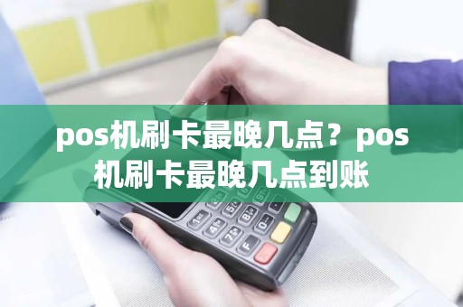 pos机刷卡最晚几点？pos机刷卡最晚几点到账