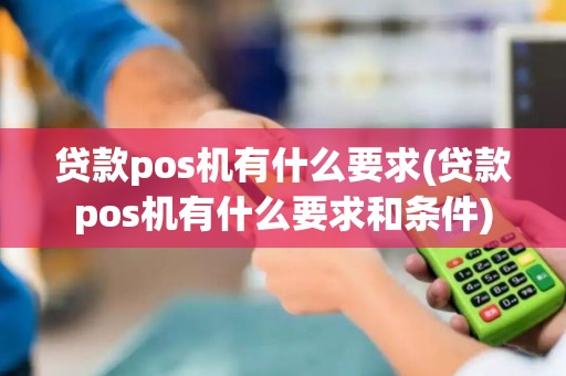 贷款pos机有什么要求(贷款pos机有什么要求和条件)