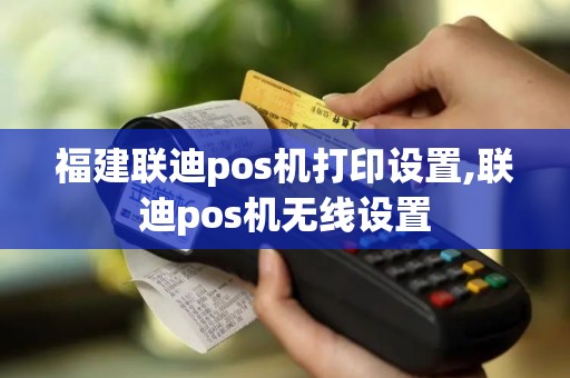 福建联迪pos机打印设置,联迪pos机无线设置