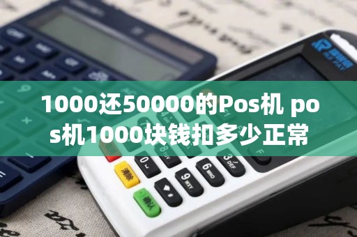 1000还50000的Pos机 pos机1000块钱扣多少正常