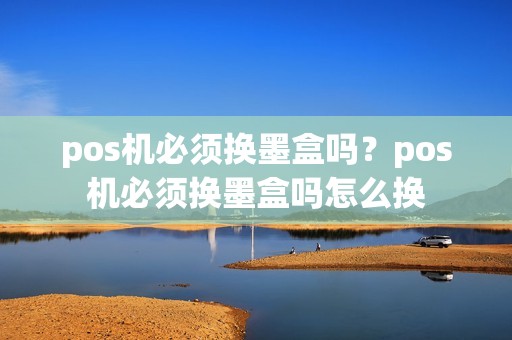 pos机必须换墨盒吗？pos机必须换墨盒吗怎么换