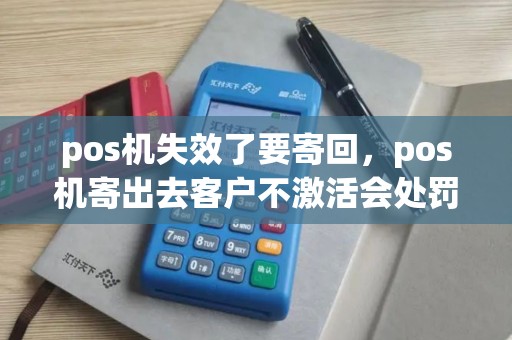 pos机失效了要寄回，pos机寄出去客户不激活会处罚吗