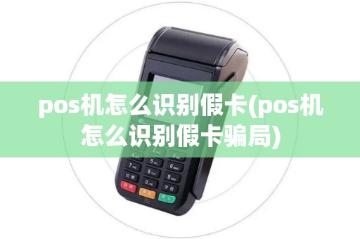 pos机怎么识别假卡(pos机怎么识别假卡骗局)