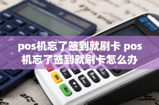 pos机忘了签到就刷卡 pos机忘了签到就刷卡怎么办