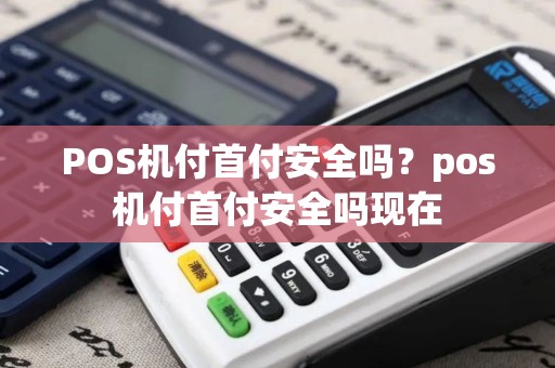 POS机付首付安全吗？pos机付首付安全吗现在