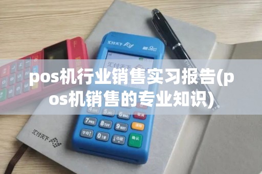 pos机行业销售实习报告(pos机销售的专业知识)