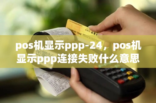 pos机显示ppp-24，pos机显示ppp连接失败什么意思