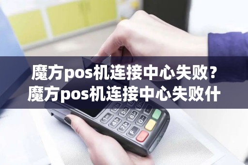 魔方pos机连接中心失败？魔方pos机连接中心失败什么原因