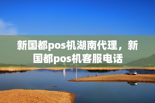 新国都pos机湖南代理，新国都pos机客服电话