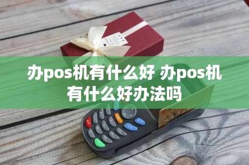 办pos机有什么好 办pos机有什么好办法吗