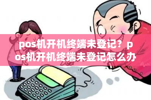 pos机开机终端未登记？pos机开机终端未登记怎么办