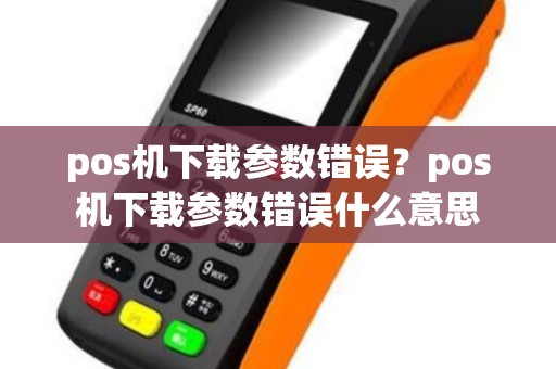 pos机下载参数错误？pos机下载参数错误什么意思
