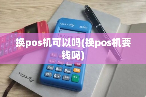 换pos机可以吗(换pos机要钱吗)