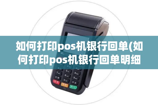 如何打印pos机银行回单(如何打印pos机银行回单明细)