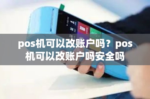 pos机可以改账户吗？pos机可以改账户吗安全吗