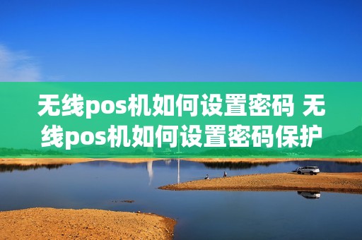 无线pos机如何设置密码 无线pos机如何设置密码保护