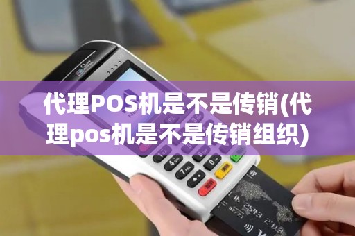 代理POS机是不是传销(代理pos机是不是传销组织)