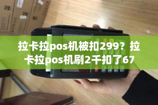 拉卡拉pos机被扣299？拉卡拉pos机刷2千扣了67