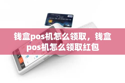 钱盒pos机怎么领取，钱盒pos机怎么领取红包