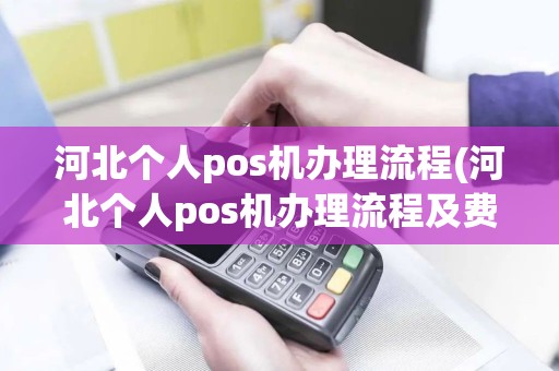 河北个人pos机办理流程(河北个人pos机办理流程及费用)