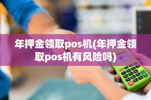 年押金领取pos机(年押金领取pos机有风险吗)