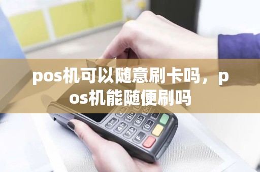 pos机可以随意刷卡吗，pos机能随便刷吗