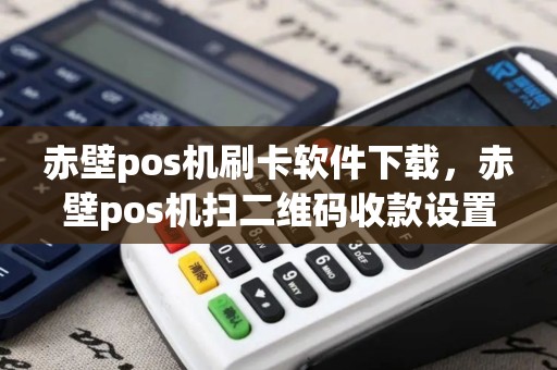 赤壁pos机刷卡软件下载，赤壁pos机扫二维码收款设置