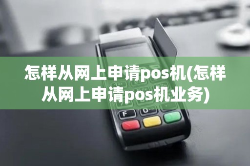 怎样从网上申请pos机(怎样从网上申请pos机业务)