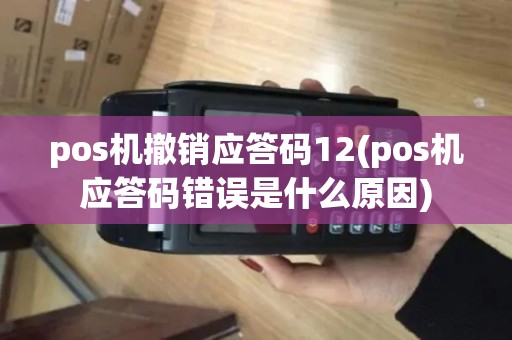 pos机撤销应答码12(pos机应答码错误是什么原因)