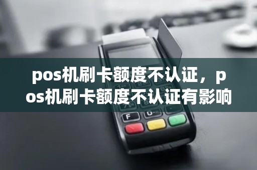 pos机刷卡额度不认证，pos机刷卡额度不认证有影响吗