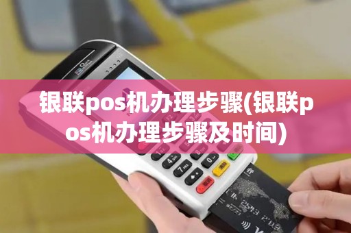 银联pos机办理步骤(银联pos机办理步骤及时间)