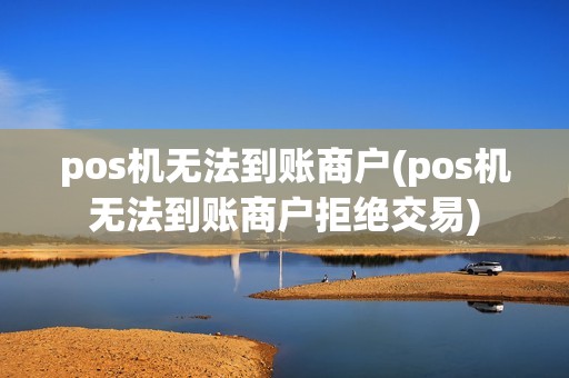 pos机无法到账商户(pos机无法到账商户拒绝交易)