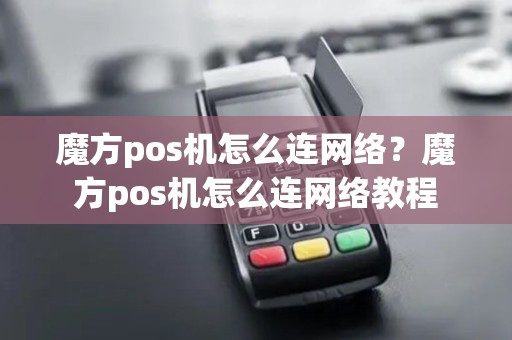 魔方pos机怎么连网络？魔方pos机怎么连网络教程