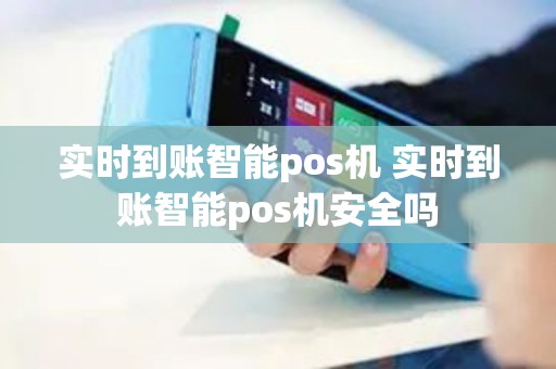 实时到账智能pos机 实时到账智能pos机安全吗