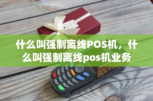 什么叫强制离线POS机，什么叫强制离线pos机业务