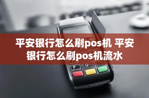平安银行怎么刷pos机 平安银行怎么刷pos机流水