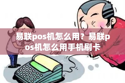 易联pos机怎么用？易联pos机怎么用手机刷卡