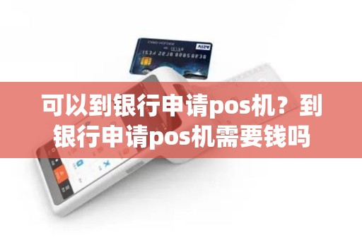 可以到银行申请pos机？到银行申请pos机需要钱吗