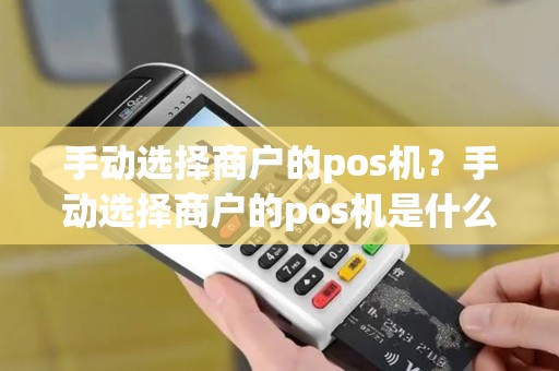 手动选择商户的pos机？手动选择商户的pos机是什么